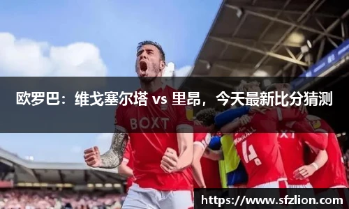 欧罗巴：维戈塞尔塔 vs 里昂，今天最新比分猜测