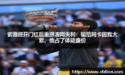 紫薇迎开门红后重提澳网失利：输给阿卡因我太累，他占了体能廉价