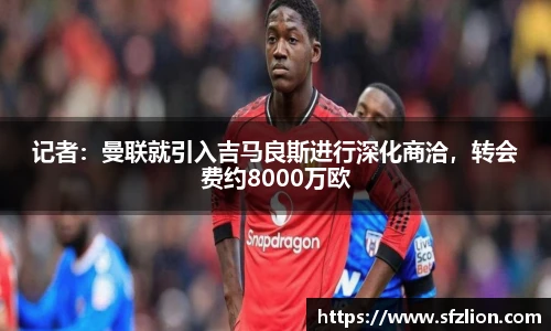 记者：曼联就引入吉马良斯进行深化商洽，转会费约8000万欧