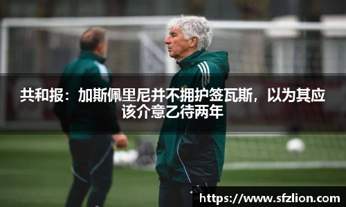 共和报：加斯佩里尼并不拥护签瓦斯，以为其应该介意乙待两年